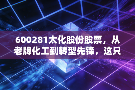 600281太化股份股票，从老牌化工到转型先锋，这只山西概念股还能追吗？