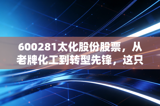 600281太化股份股票，从老牌化工到转型先锋，这只山西概念股还能追吗？
