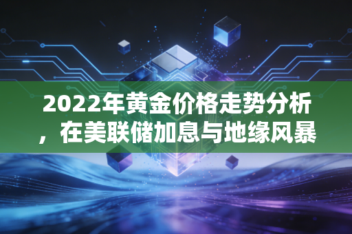 2022年黄金价格走势分析，在美联储加息与地缘风暴中，黄金到底香不香？