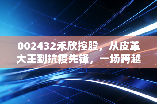 002432禾欣控股，从皮革大王到抗疫先锋，一场跨越周期的资本换壳启示录