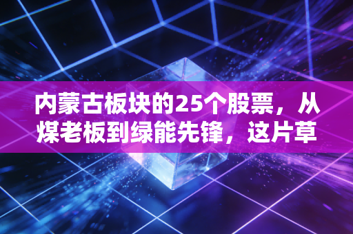 内蒙古板块的25个股票,从煤老板到绿能先锋,这片草原藏着怎样的投资密码?