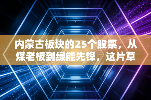 内蒙古板块的25个股票，从煤老板到绿能先锋，这片草原藏着怎样的投资密码？