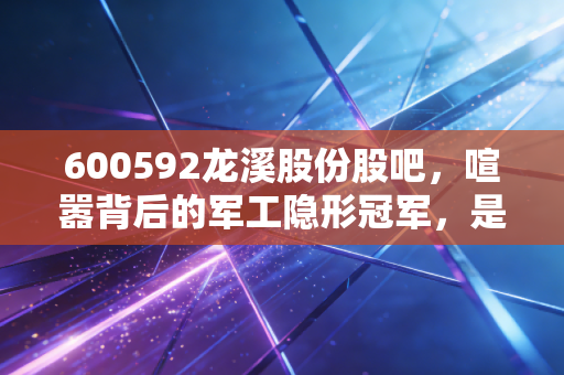 600592龙溪股份股吧，喧嚣背后的军工隐形冠军，是时候做时间的朋友了吗？