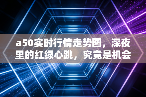 a50实时行情走势图，深夜里的红绿心跳，究竟是机会还是陷阱？