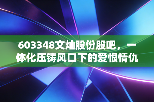603348文灿股份股吧,一体化压铸风口下的爱恨情仇,是黄金坑还是接盘侠?