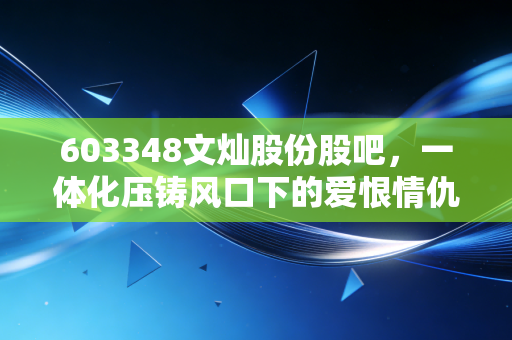 603348文灿股份股吧，一体化压铸风口下的爱恨情仇，是黄金坑还是接盘侠？