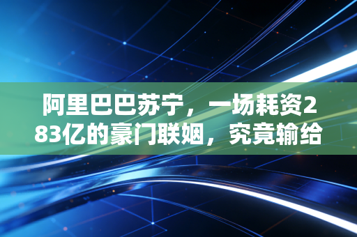 阿里巴巴苏宁,一场耗资283亿的豪门联姻,究竟输给了谁?