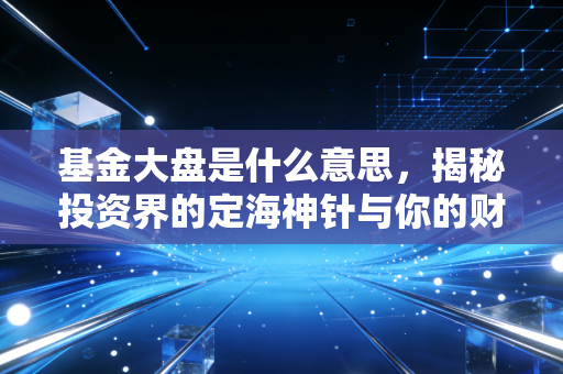 基金大盘是什么意思，揭秘投资界的定海神针与你的财富密码