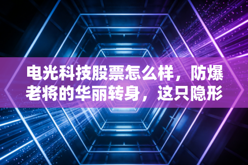 电光科技股票怎么样，防爆老将的华丽转身，这只隐形冠军能打几分？