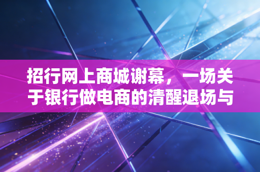 招行网上商城谢幕，一场关于银行做电商的清醒退场与华丽转身