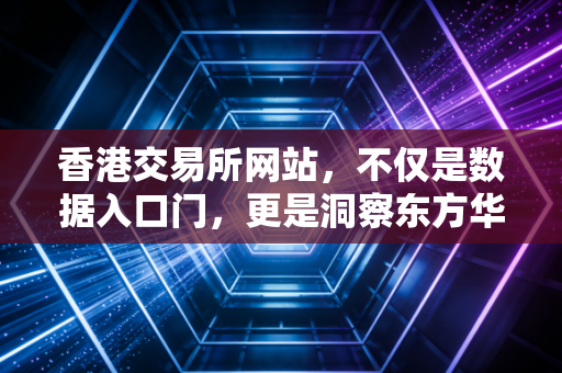 香港交易所网站，不仅是数据入口门，更是洞察东方华尔街脉搏的窗口