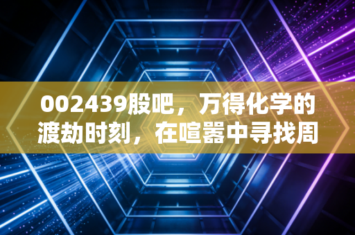 002439股吧，万得化学的渡劫时刻，在喧嚣中寻找周期的真相