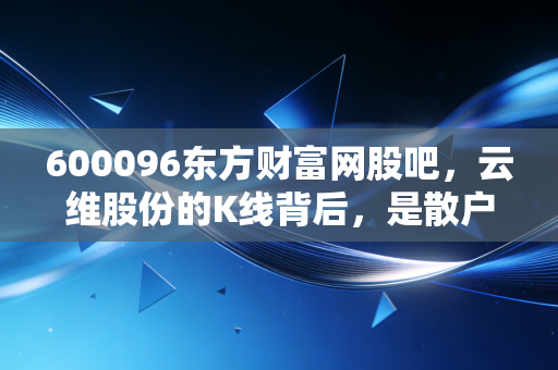 600096东方财富网股吧,云维股份的K线背后,是散户们无处安放的焦虑与希望