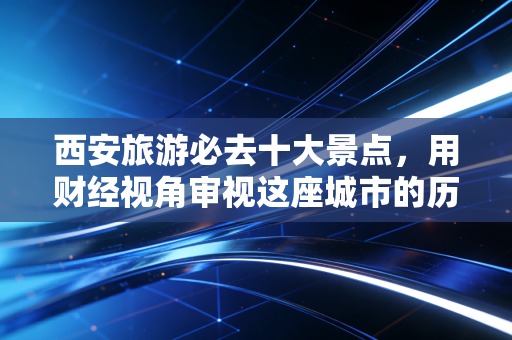 西安旅游必去十大景点，用财经视角审视这座城市的历史资产