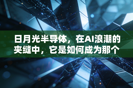 日月光半导体，在AI浪潮的夹缝中，它是如何成为那个闷声发大财的隐形巨头的？