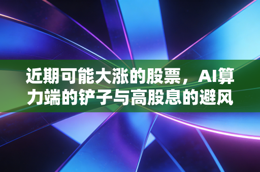 近期可能大涨的股票，AI算力端的铲子与高股息的避风港，这才是穿越周期的硬道理