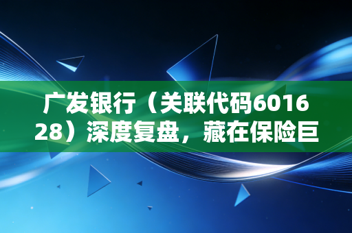 广发银行（关联代码601628）深度复盘，藏在保险巨头背后的零售之王，为何迟迟不上市？
