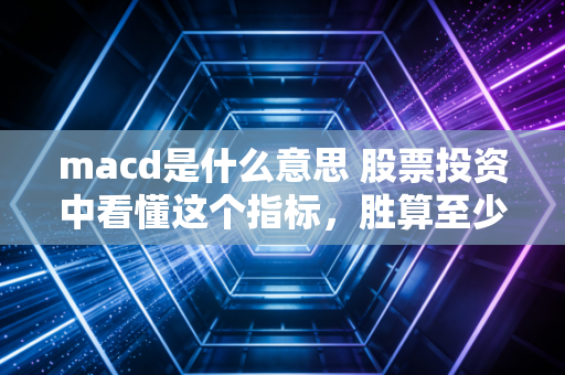 macd是什么意思 股票投资中看懂这个指标，胜算至少提高三成