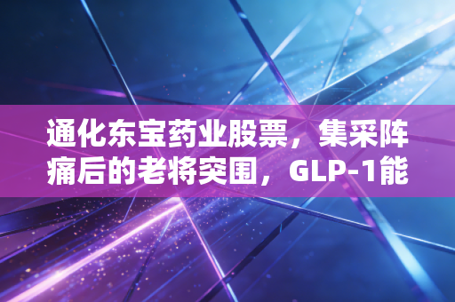 通化东宝药业股票，集采阵痛后的老将突围，GLP-1能否撑起下一个千亿市值？