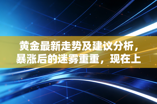 黄金最新走势及建议分析，暴涨后的迷雾重重，现在上车还是下车？