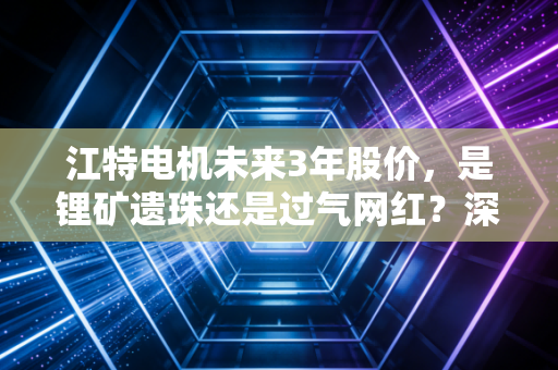 江特电机未来3年股价，是锂矿遗珠还是过气网红？深度剖析与投资心法