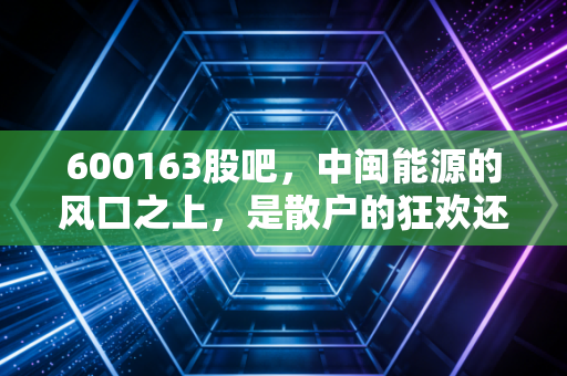 600163股吧,中闽能源的风口之上,是散户的狂欢还是价值的长跑?