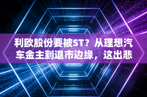 利欧股份要被ST?从理想汽车金主到退市边缘,这出悲喜剧给我们的启示