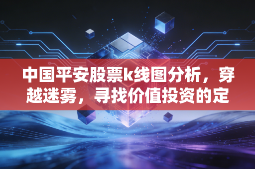 中国平安股票k线图分析，穿越迷雾，寻找价值投资的定海神针