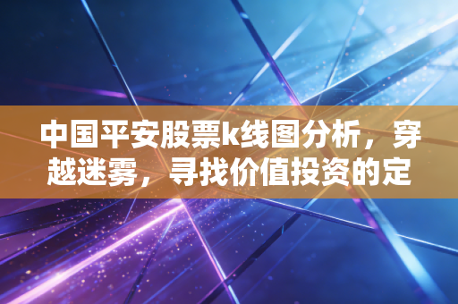 中国平安股票k线图分析，穿越迷雾，寻找价值投资的定海神针