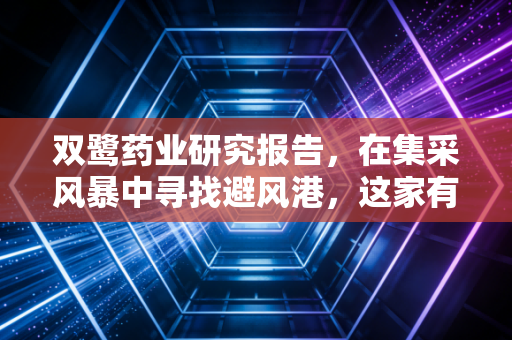 双鹭药业研究报告,在集采风暴中寻找避风港,这家有钱的老药企还能翻身吗?