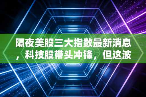 隔夜美股三大指数最新消息，科技股带头冲锋，但这波繁荣背后藏着普通人看不懂的焦虑