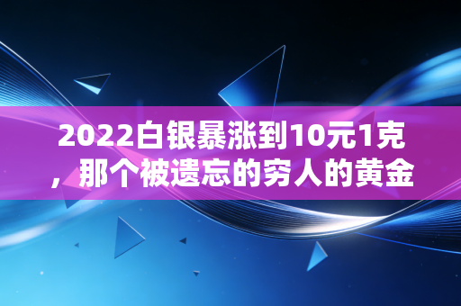 2022白银暴涨到10元1克,那个被遗忘的穷人的黄金,正在悄悄改变你的财富逻辑