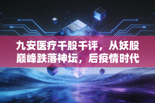 九安医疗千股千评,从妖股巅峰跌落神坛,后疫情时代的九安医疗还值得坚守吗?