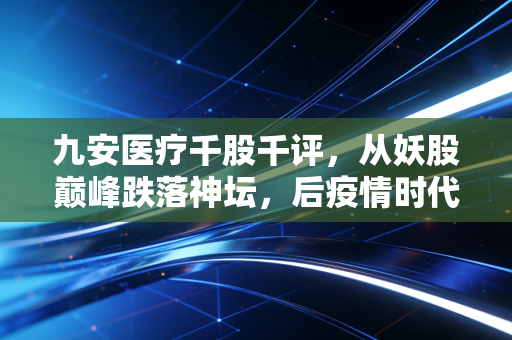 九安医疗千股千评,从妖股巅峰跌落神坛,后疫情时代的九安医疗还值得坚守吗?