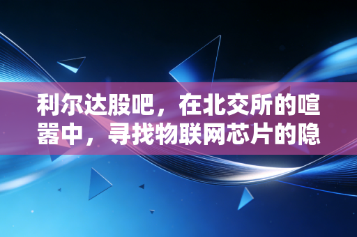 利尔达股吧，在北交所的喧嚣中，寻找物联网芯片的隐形冠军