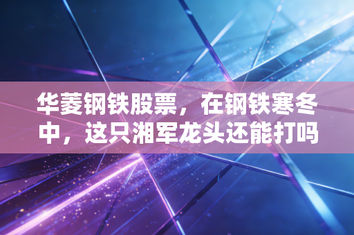 华菱钢铁股票,在钢铁寒冬中,这只湘军龙头还能打吗?