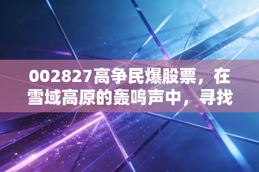 002827高争民爆股票,在雪域高原的轰鸣声中,寻找确定性极高的掘金机会