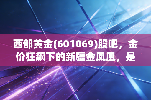 西部黄金(601069)股吧,金价狂飙下的新疆金凤凰,是避险港湾还是散户的修罗场?