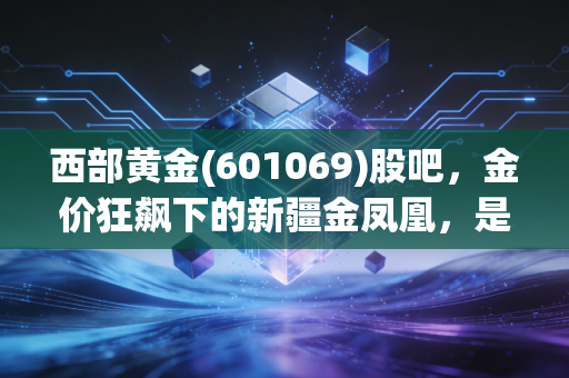 西部黄金(601069)股吧，金价狂飙下的新疆金凤凰，是避险港湾还是散户的修罗场？