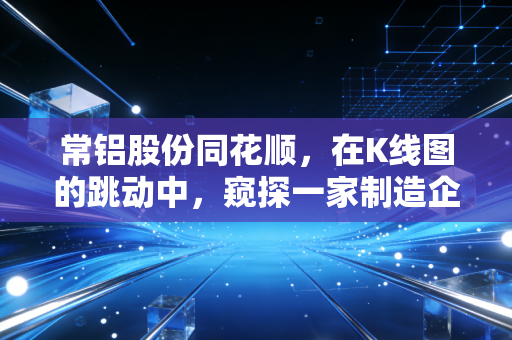 常铝股份同花顺，在K线图的跳动中，窥探一家制造企业的铝途重生
