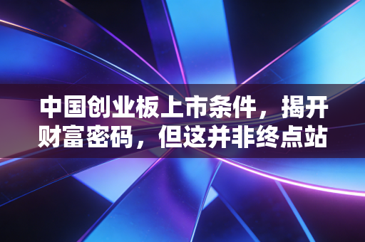中国创业板上市条件，揭开财富密码，但这并非终点站