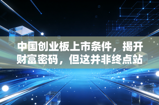 中国创业板上市条件，揭开财富密码，但这并非终点站