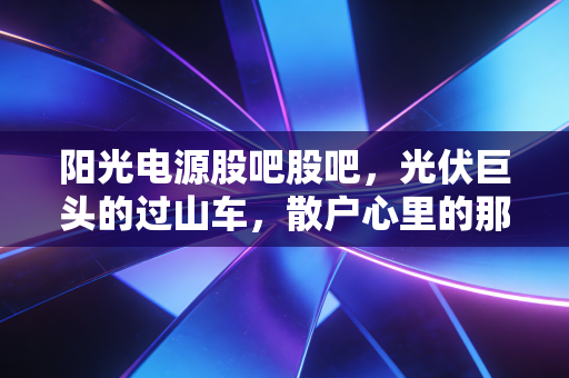 阳光电源股吧股吧，光伏巨头的过山车，散户心里的那团火还在烧吗？