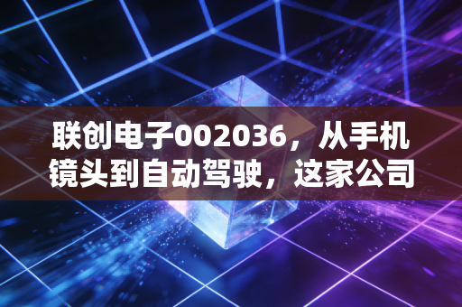 联创电子002036，从手机镜头到自动驾驶，这家公司的眼睛究竟能看多远？