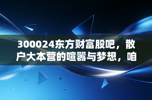 300024东方财富股吧，散户大本营的喧嚣与梦想，咱们聊聊这背后的投资真谛