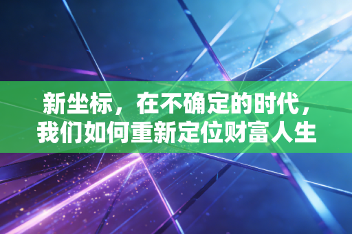 新坐标，在不确定的时代，我们如何重新定位财富人生？