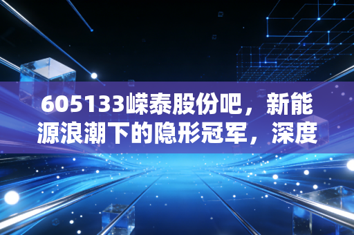 605133嵘泰股份吧，新能源浪潮下的隐形冠军，深度剖析嵘泰股份的投资逻辑与未来变数