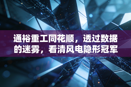 通裕重工同花顺,透过数据的迷雾,看清风电隐形冠军的成色与未来