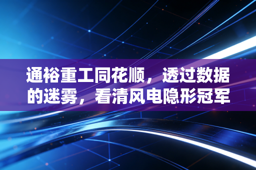 通裕重工同花顺,透过数据的迷雾,看清风电隐形冠军的成色与未来