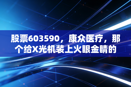 股票603590,康众医疗,那个给X光机装上火眼金睛的隐形冠军,值得长拿吗?